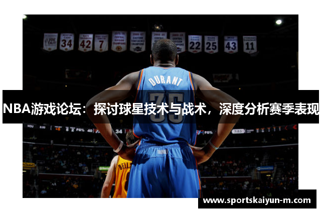 NBA游戏论坛：探讨球星技术与战术，深度分析赛季表现