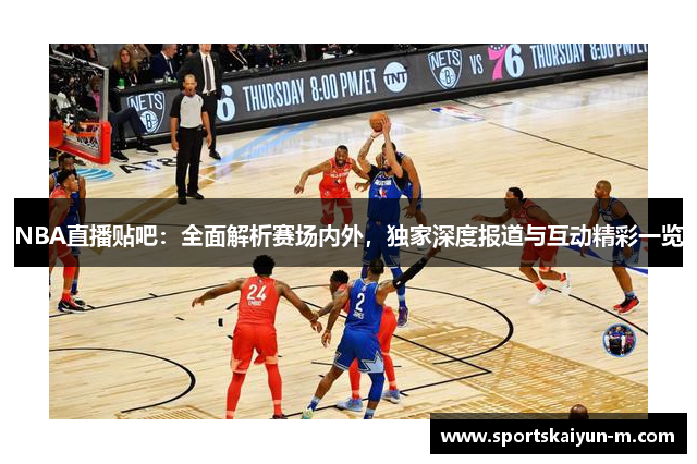 NBA直播贴吧：全面解析赛场内外，独家深度报道与互动精彩一览