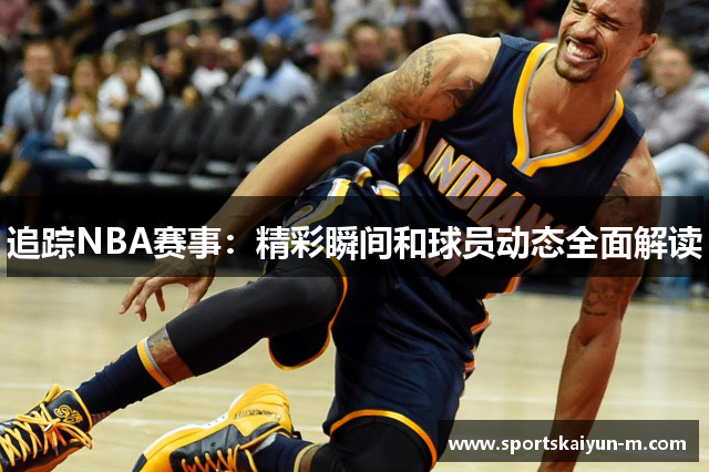 追踪NBA赛事：精彩瞬间和球员动态全面解读