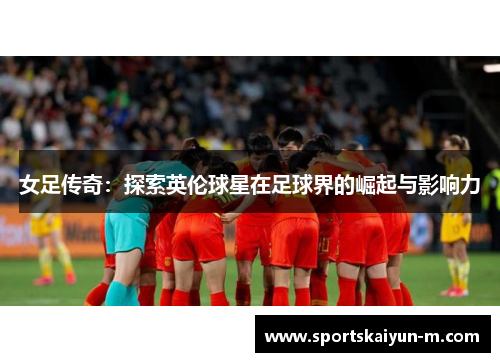女足传奇：探索英伦球星在足球界的崛起与影响力