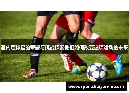 室内足球星的荣耀与挑战探索他们如何改变这项运动的未来