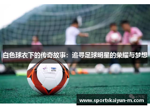 白色球衣下的传奇故事：追寻足球明星的荣耀与梦想