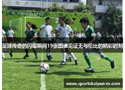 足球传奇的闪耀瞬间19张图谱见证无与伦比的精彩时刻