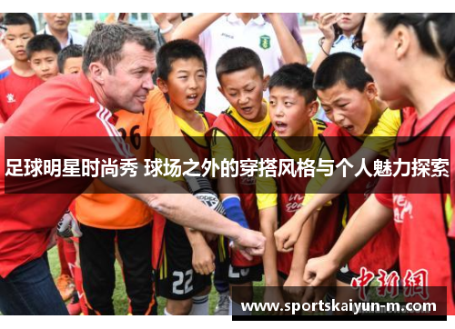 足球明星时尚秀 球场之外的穿搭风格与个人魅力探索