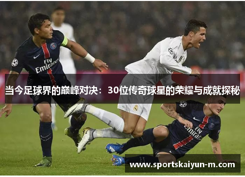 当今足球界的巅峰对决：30位传奇球星的荣耀与成就探秘
