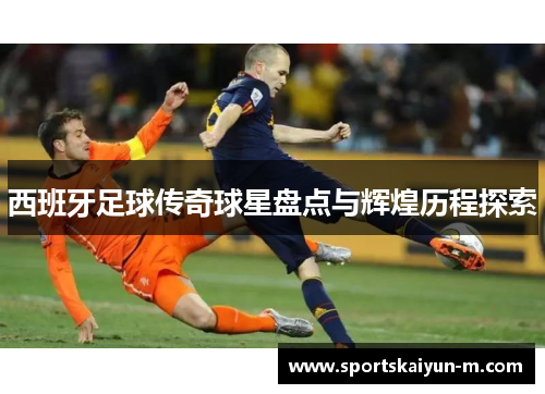 西班牙足球传奇球星盘点与辉煌历程探索