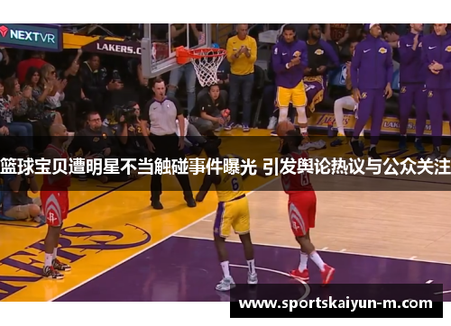 篮球宝贝遭明星不当触碰事件曝光 引发舆论热议与公众关注