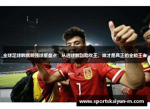全球足球数据最强球星盘点：从进球数到助攻王，谁才是真正的全能王者