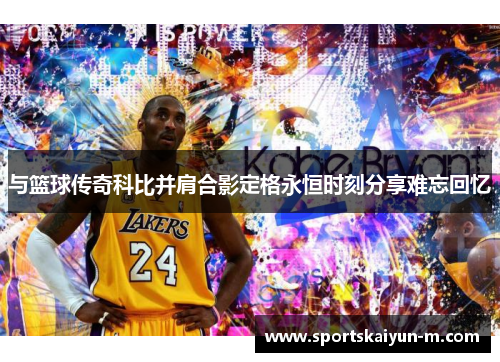 与篮球传奇科比并肩合影定格永恒时刻分享难忘回忆