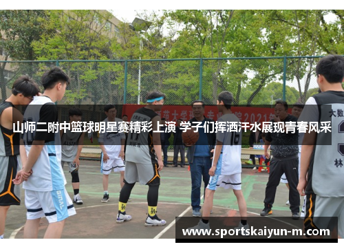 山师二附中篮球明星赛精彩上演 学子们挥洒汗水展现青春风采
