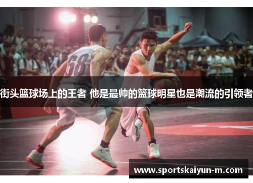 街头篮球场上的王者 他是最帅的篮球明星也是潮流的引领者
