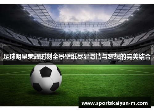 足球明星荣耀时刻全景壁纸尽显激情与梦想的完美结合