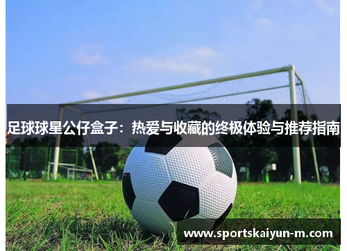 足球球星公仔盒子：热爱与收藏的终极体验与推荐指南