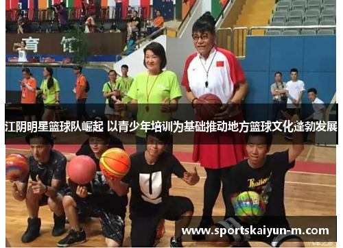 江阴明星篮球队崛起 以青少年培训为基础推动地方篮球文化蓬勃发展