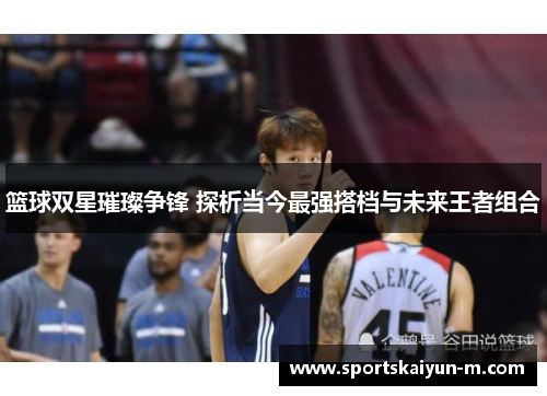 篮球双星璀璨争锋 探析当今最强搭档与未来王者组合