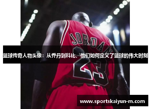 篮球传奇人物头像：从乔丹到科比，他们如何定义了篮球的伟大时刻