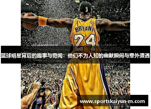 篮球明星背后的趣事与奇闻：他们不为人知的幽默瞬间与意外遭遇